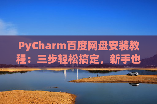 PyCharm百度网盘安装教程：三步轻松搞定，新手也能快速上手